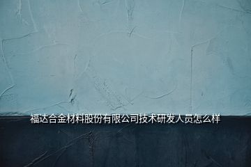 福达合金材料股份有限公司技术研发人员怎么样