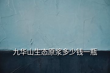 九华山生态原浆多少钱一瓶