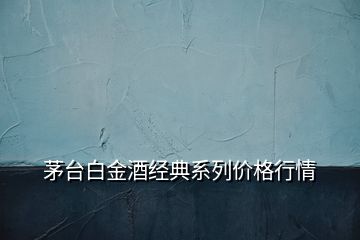 茅台白金酒经典系列价格行情