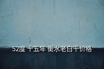 52度 十五年 衡水老白干价格