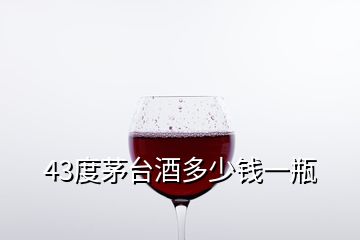 43度茅台酒多少钱一瓶