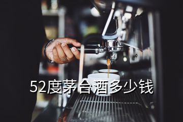 52度茅台酒多少钱