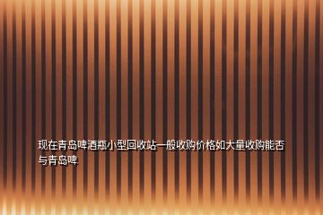 现在青岛啤酒瓶小型回收站一般收购价格如大量收购能否与青岛啤