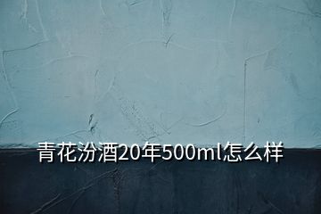 青花汾酒20年500ml怎么样