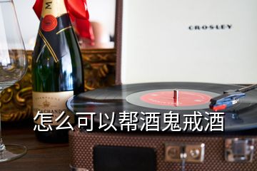 怎么可以帮酒鬼戒酒