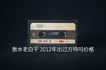 衡水老白干 2012年出过方特吗价格