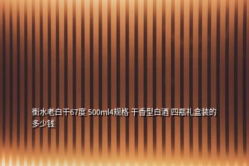 衡水老白干67度 500ml4规格 干香型白酒 四瓶礼盒装的 多少钱