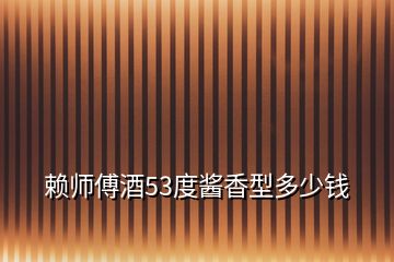 赖师傅酒53度酱香型多少钱