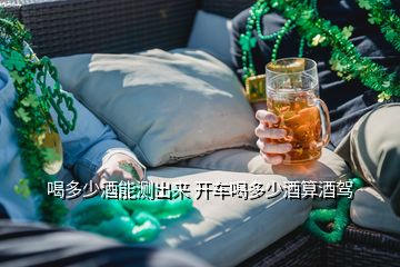 喝多少酒能测出来 开车喝多少酒算酒驾