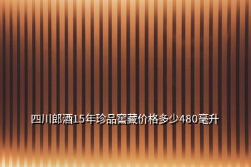 四川郎酒15年珍品窖藏价格多少480毫升