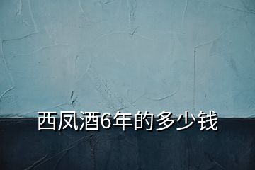 西凤酒6年的多少钱