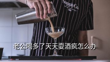 老公喝多了天天耍酒疯怎么办