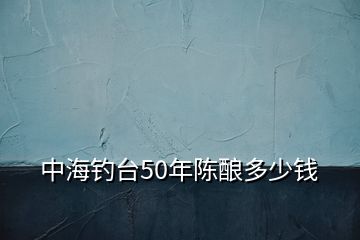 中海钓台50年陈酿多少钱