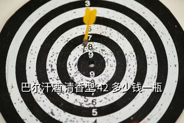 巴尔汗酒 清香型 42 多少钱一瓶