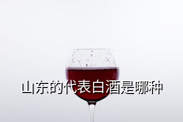 山东的代表白酒是哪种