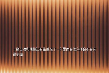 一瓶白酒和辣椒还有生姜泡了一年里面会怎么样会不会有很多细