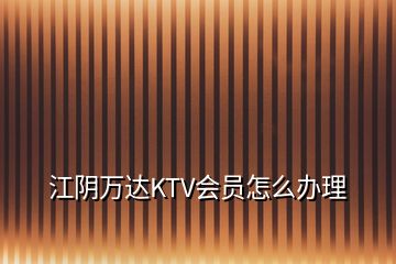 江阴万达KTV会员怎么办理