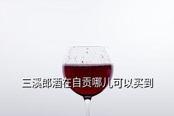 三溪郎酒在自贡哪儿可以买到