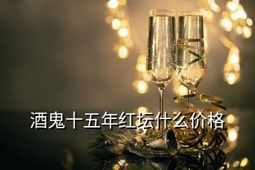 酒鬼十五年红坛什么价格