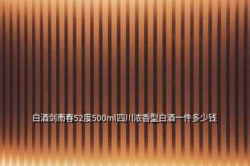 白酒剑南春52度500ml四川浓香型白酒一件多少钱