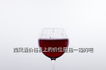 西凤酒价格表上的价位是指一箱的吧