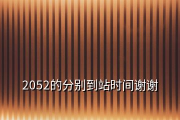 2052的分别到站时间谢谢