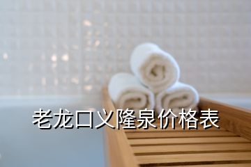 老龙口义隆泉价格表