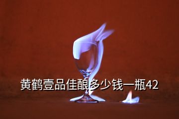 黄鹤壹品佳酿多少钱一瓶42