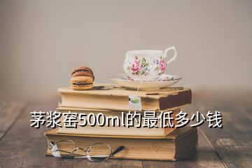 茅浆窑500ml的最低多少钱