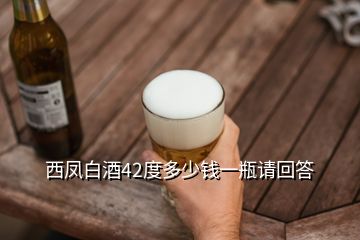 西凤白酒42度多少钱一瓶请回答