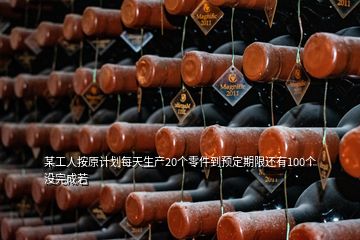 某工人按原计划每天生产20个零件到预定期限还有100个没完成若