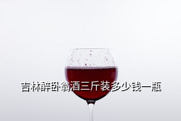 吉林醉卧翁酒三斤装多少钱一瓶