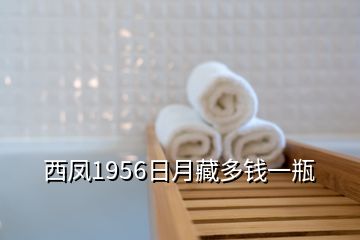 西凤1956日月藏多钱一瓶