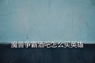 魔兽争霸酒吧怎么买英雄