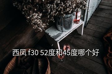 西凤 f30 52度和45度哪个好