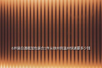 6并装白酒瓶加包装合1件从徐州到温州快递要多少钱