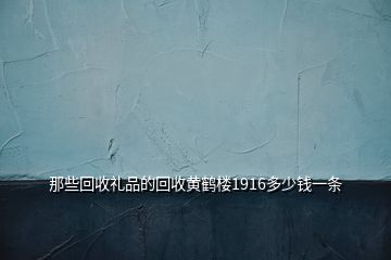 那些回收礼品的回收黄鹤楼1916多少钱一条