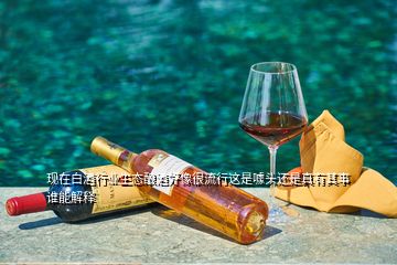 现在白酒行业生态酿酒好像很流行这是噱头还是真有其事谁能解释