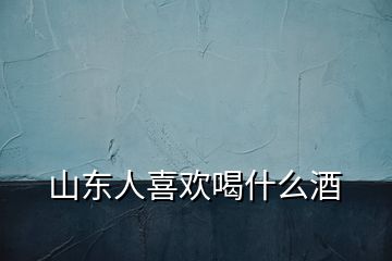 山东人喜欢喝什么酒