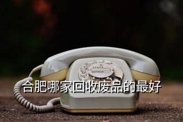 合肥哪家回收废品的最好