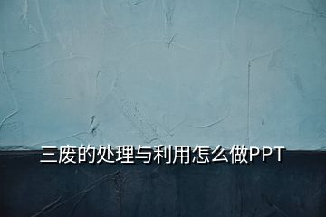 三废的处理与利用怎么做PPT