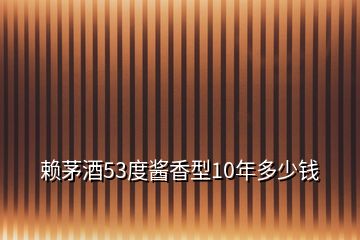 赖茅酒53度酱香型10年多少钱