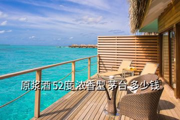 原浆酒 52度 浓香型 茅台 多少钱