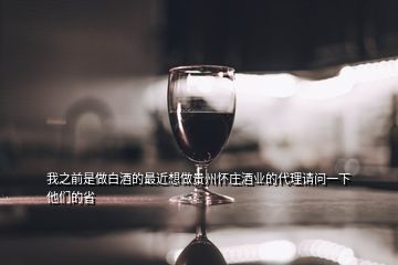 我之前是做白酒的最近想做贵州怀庄酒业的代理请问一下他们的省