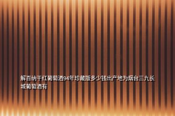 解百纳干红葡萄酒94年珍藏版多少钱出产地为烟台三九长城葡萄酒有