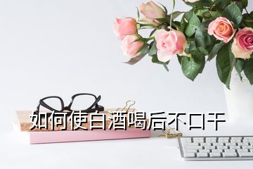 如何使白酒喝后不口干