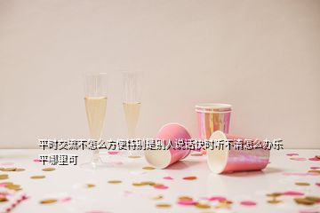 平时交流不怎么方便特别是别人说话快时听不清怎么办乐平哪里可