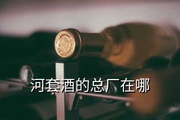 河套酒的总厂在哪