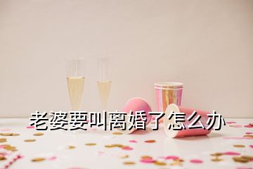 老婆要叫离婚了怎么办