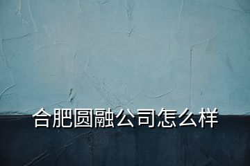 合肥圆融公司怎么样